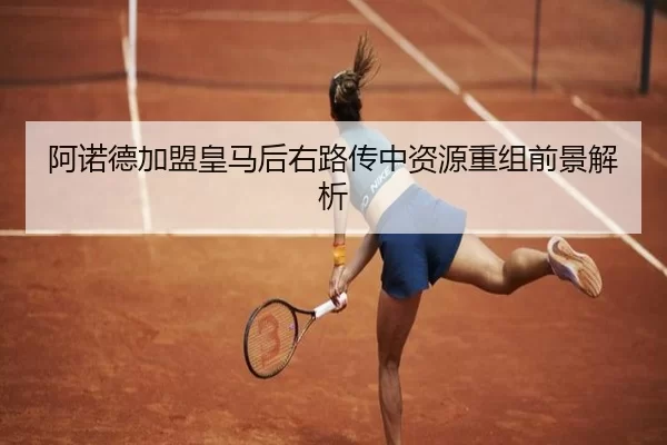 阿诺德加盟皇马后右路传中资源重组前景解析
