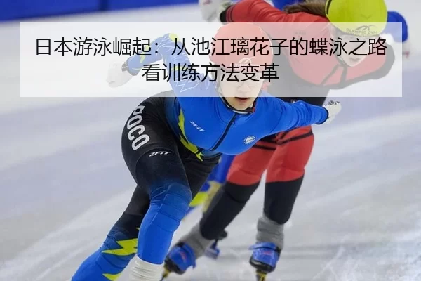 日本游泳崛起：从池江璃花子的蝶泳之路看训练方法变革