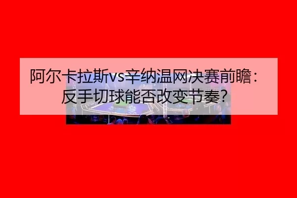 阿尔卡拉斯vs辛纳温网决赛前瞻：反手切球能否改变节奏？