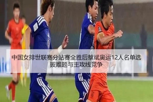中国女排世联赛分站赛全胜后蔡斌奥运12人名单选拔难题与主攻线竞争